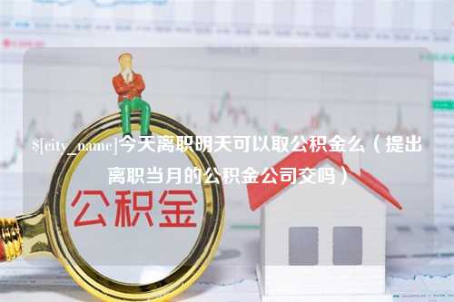 湘潭今天离职明天可以取公积金么（提出离职当月的公积金公司交吗）