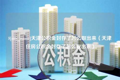 湘潭天津公积金封存了怎么取出来（天津住房公积金封存了怎么取出来）