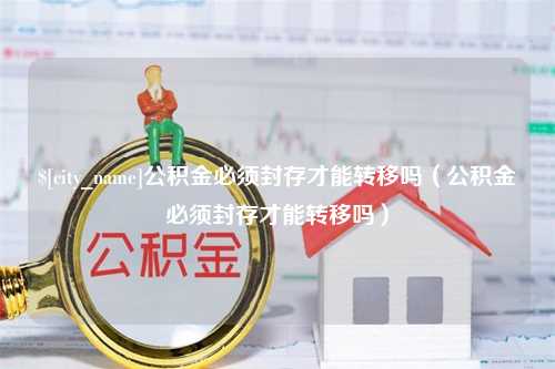 湘潭公积金必须封存才能转移吗（公积金必须封存才能转移吗）