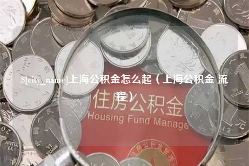 湘潭上海公积金怎么起（上海公积金 流程）