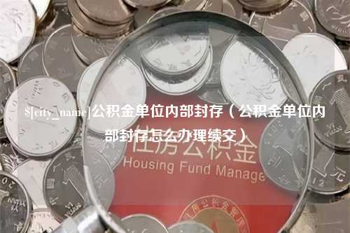 湘潭公积金单位内部封存（公积金单位内部封存怎么办理续交）