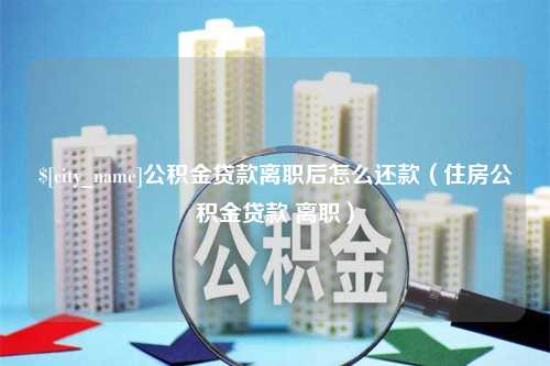 湘潭公积金贷款离职后怎么还款（住房公积金贷款 离职）