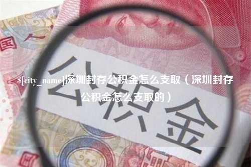 湘潭深圳封存公积金怎么支取（深圳封存公积金怎么支取的）