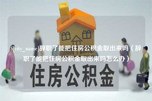 湘潭辞职了能把住房公积金取出来吗（辞职了能把住房公积金取出来吗怎么办）