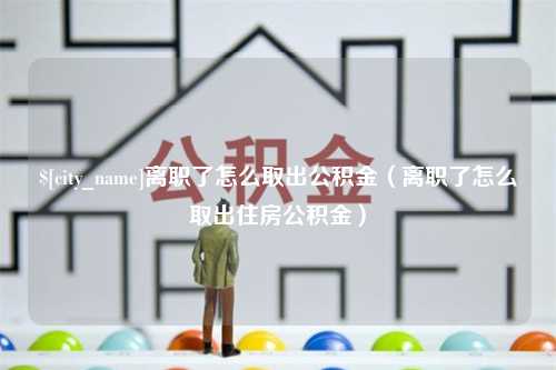 湘潭离职了怎么取出公积金（离职了怎么取出住房公积金）