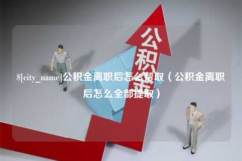 湘潭公积金离职后怎么帮取（公积金离职后怎么全部提取）