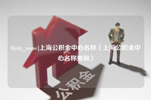 湘潭上海公积金中心名称（上海公积金中心名称查询）