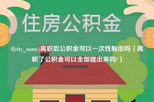 湘潭离职后公积金可以一次性取出吗（离职了公积金可以全部提出来吗?）