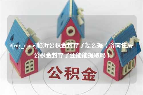 湘潭临沂公积金封存了怎么提（济南住房公积金封存了还能能提取吗）