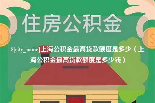 湘潭上海公积金最高贷款额度是多少（上海公积金最高贷款额度是多少钱）